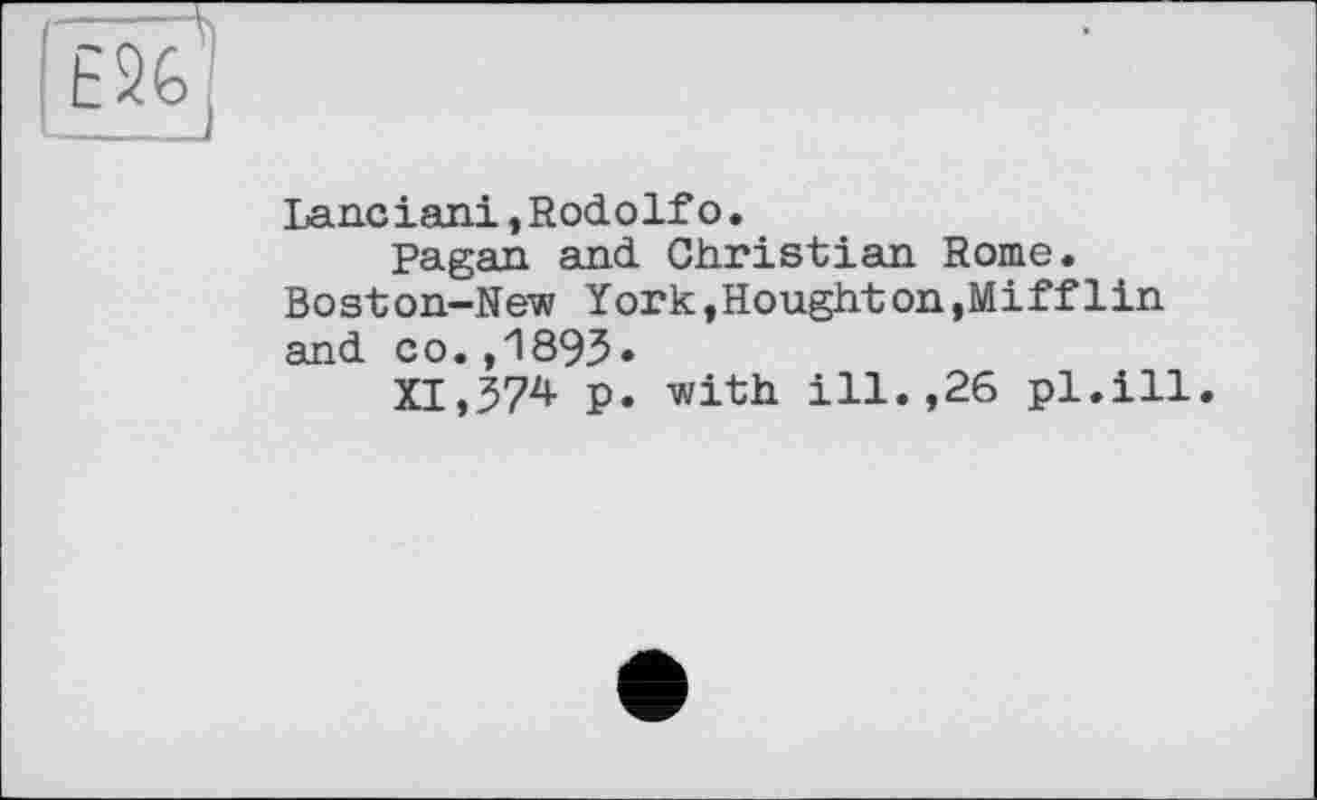 ﻿Laneiani,Rodolfo.
pagan and Christian Rome. Boston—New York,Houghton,Mifflin and с о.,1893•
XI,374 p. with ill.,26 pl.ill.